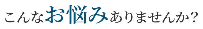 富山市周辺の皆様、こんなお悩みありませんか?
