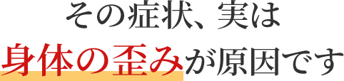 その症状、実は身体の歪みが原因です