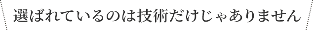 選ばれているのは技術だけじゃありません